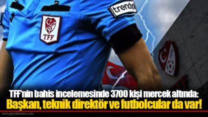 TFF'nin bahis incelemesinde 3700 kişi mercek altında: Başkan, teknik direktör ve futbolcular da var!