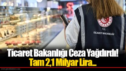 Ticaret Bakanlığı Ceza Yağdırdı! Tam 2,1 Milyar Lira...