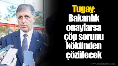 Tugay: Bakanlık onaylarsa çöp sorunu kökünden çözülecek