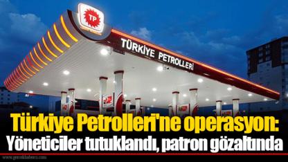 Türkiye Petrolleri'ne operasyon: Yöneticiler tutuklandı, patron gözaltında
