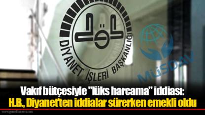 Vakıf bütçesiyle "lüks harcama" iddiası: H.B., Diyanet’ten iddialar sürerken emekli oldu