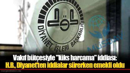 Vakıf bütçesiyle "lüks harcama" iddiası: H.B., Diyanet’ten iddialar sürerken emekli oldu