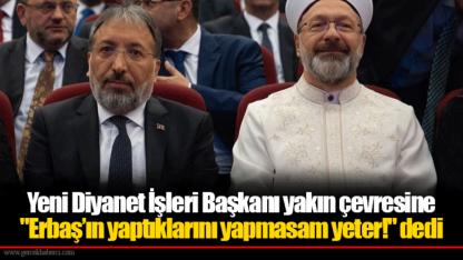 Yeni Diyanet İşleri Başkanı yakın çevresine "Erbaş’ın yaptıklarını yapmasam yeter!" dedi