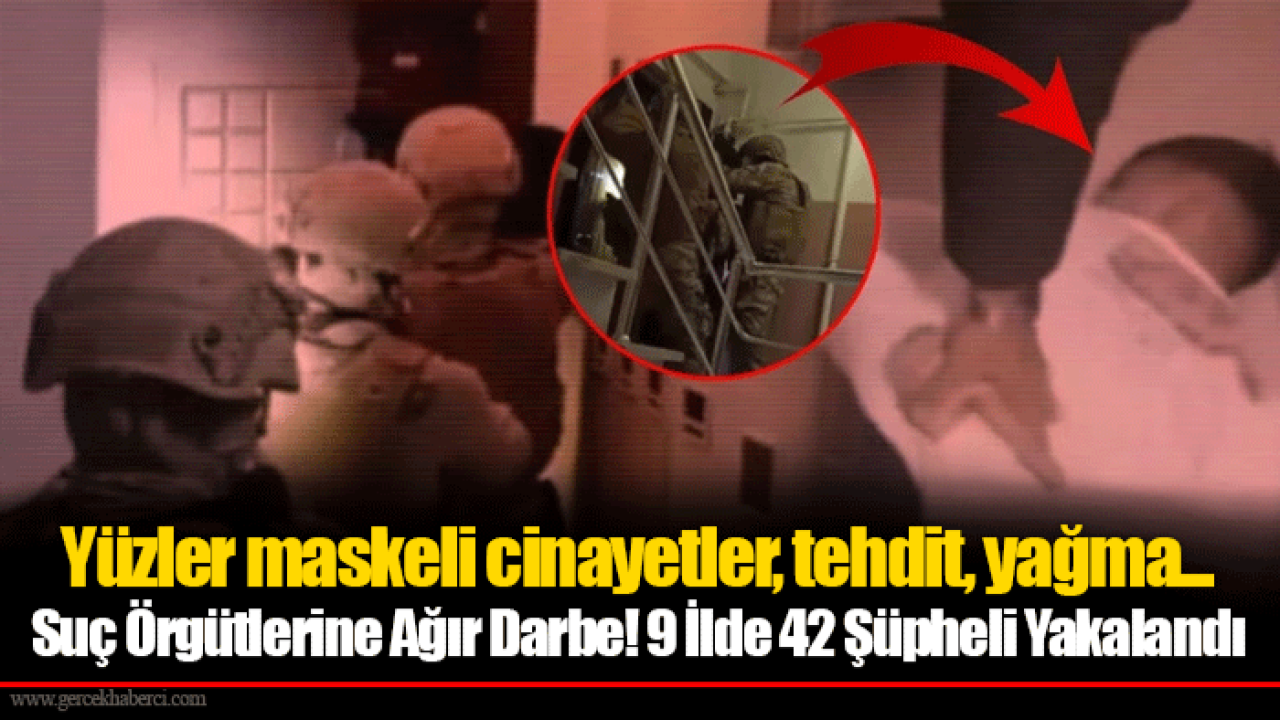 Yüzler maskeli cinayetler, tehdit, yağma... 42 kişi gözaltı