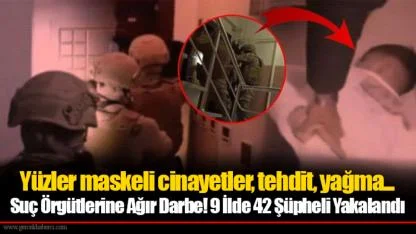 Yüzler maskeli cinayetler, tehdit, yağma... 42 kişi gözaltı