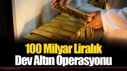 100 Milyar Liralık Dev Altın Operasyonu