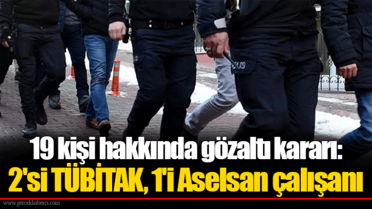 19 kişi hakkında gözaltı kararı: 2&#039;si TÜBİTAK, 1&#039;i Aselsan çalışanı