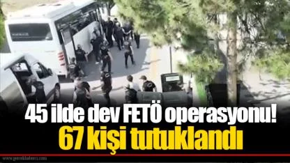 45 ilde dev FETÖ operasyonu! 67 kişi tutuklandı