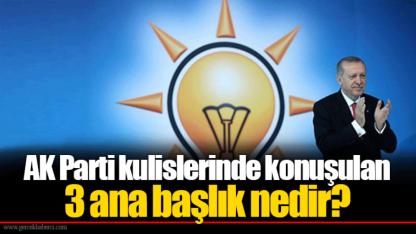 AK Parti kulislerinde konuşulan 3 ana başlık nedir?