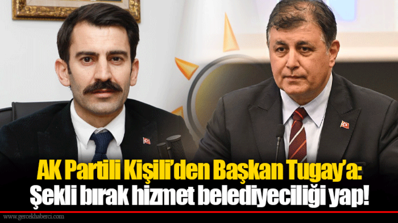 AK Partili Kişili’den Başkan Tugay’a: Şekli bırak hizmet belediyeciliği yap!