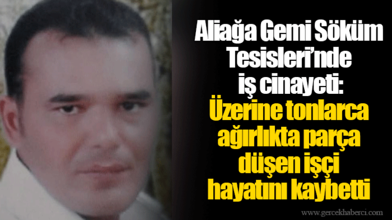 Aliağa Gemi Söküm Tesisleri’nde iş cinayeti: Üzerine tonlarca ağırlıkta parça düşen işçi hayatını kaybetti