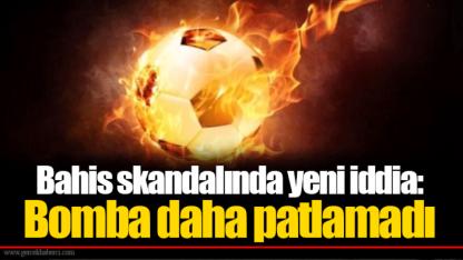 Bahis skandalında yeni iddia: Bomba daha patlamadı