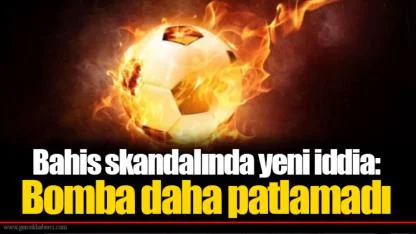 Bahis skandalında yeni iddia: Bomba daha patlamadı