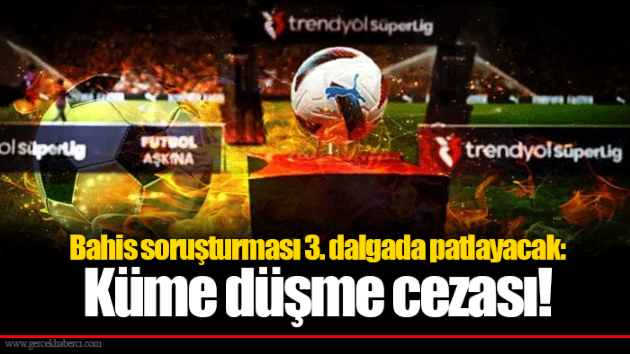 Bahis soruşturması 3. dalgada patlayacak: Küme düşme cezası!