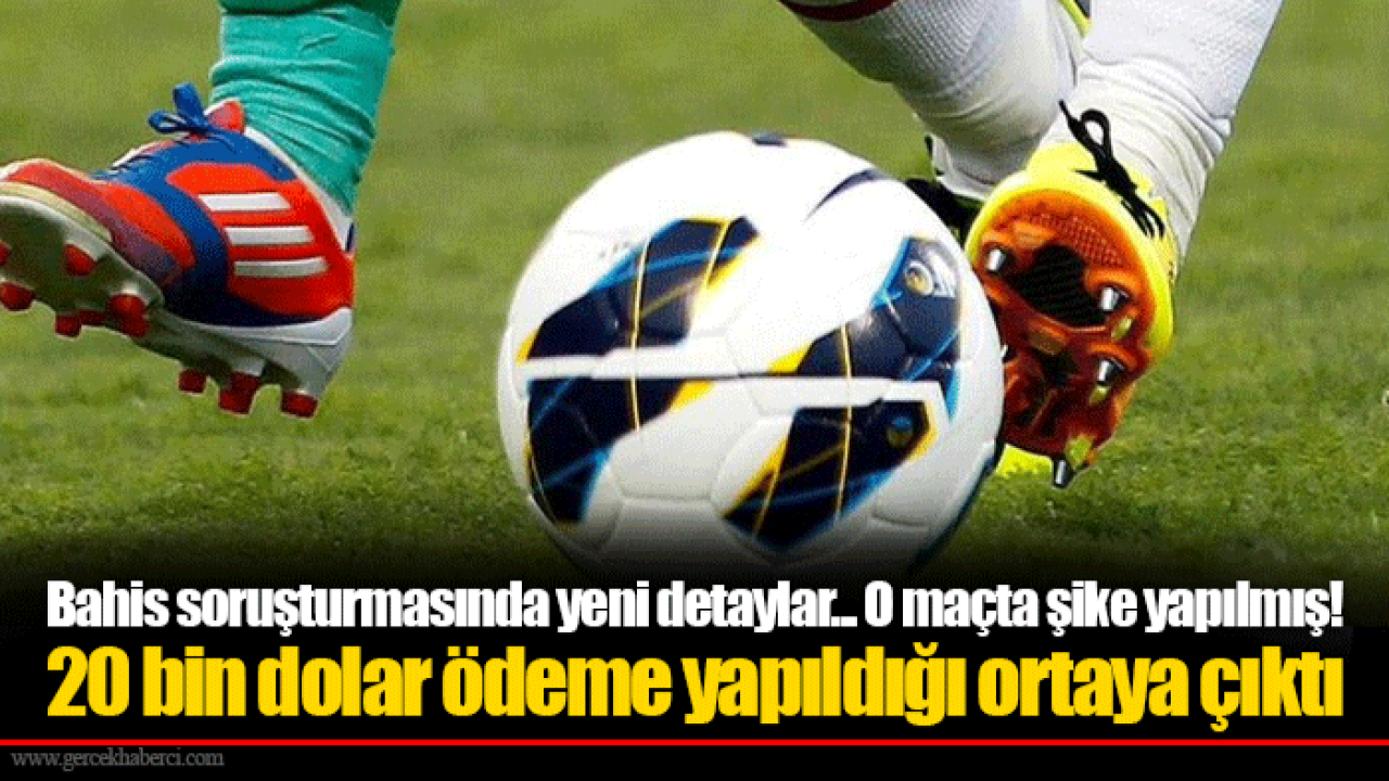 Bahis soruşturmasında yeni detaylar... O maçta şike yapılmış! 20 bin dolar ödeme yapıldığı ortaya çıktı