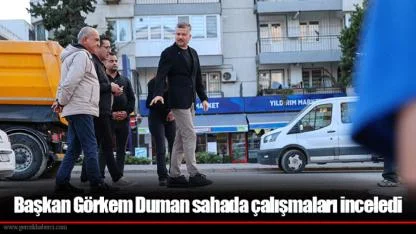 Başkan Görkem Duman sahada çalışmaları inceledi