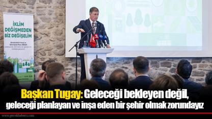 Başkan Tugay: Geleceği bekleyen değil, geleceği planlayan ve inşa eden bir şehir olmak zorundayız