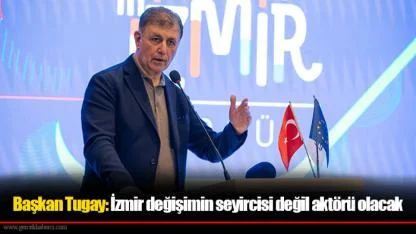 Başkan Tugay: İzmir değişimin seyircisi değil aktörü olacak