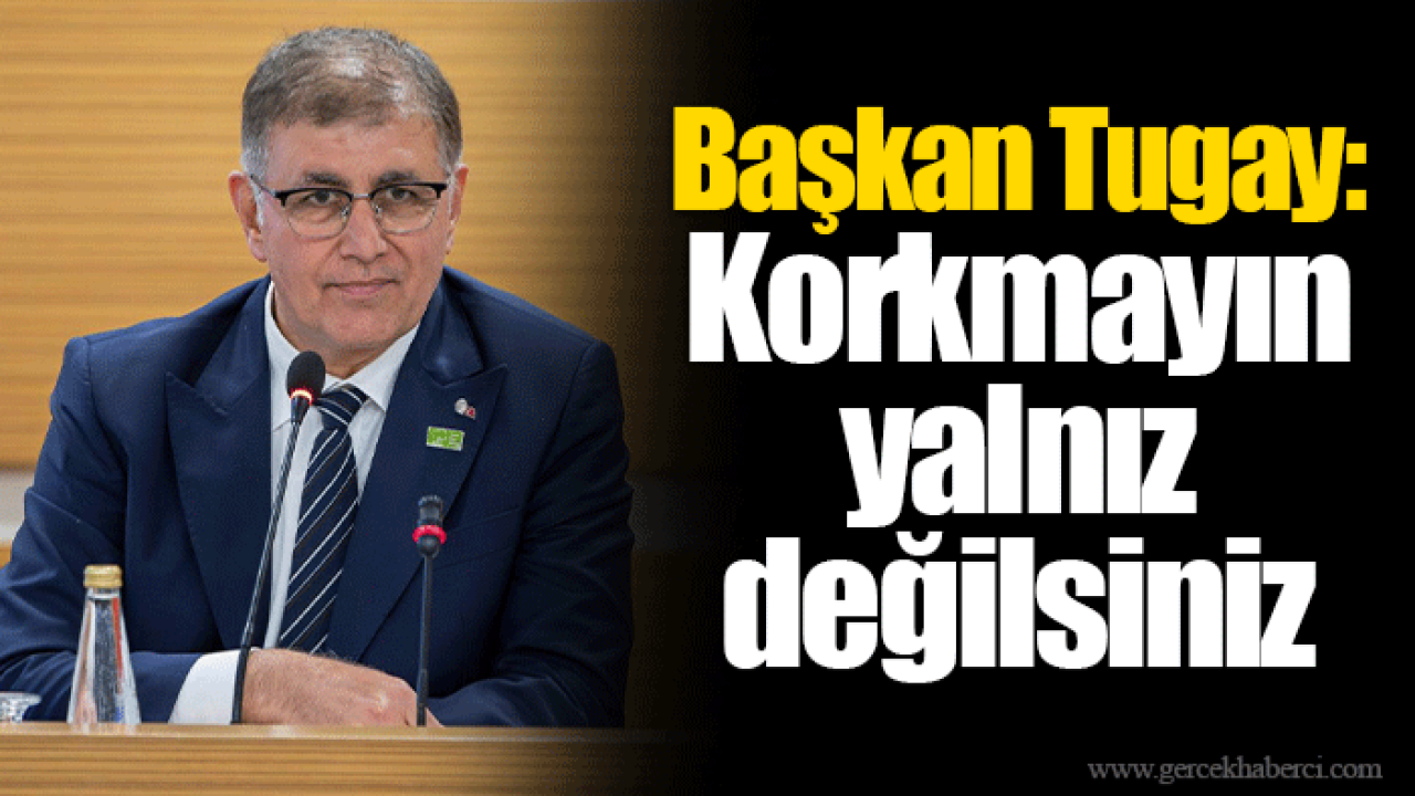 Başkan Tugay: Korkmayın yalnız değilsiniz