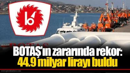 BOTAŞ’ın zararında rekor: 44.9 milyar lirayı buldu