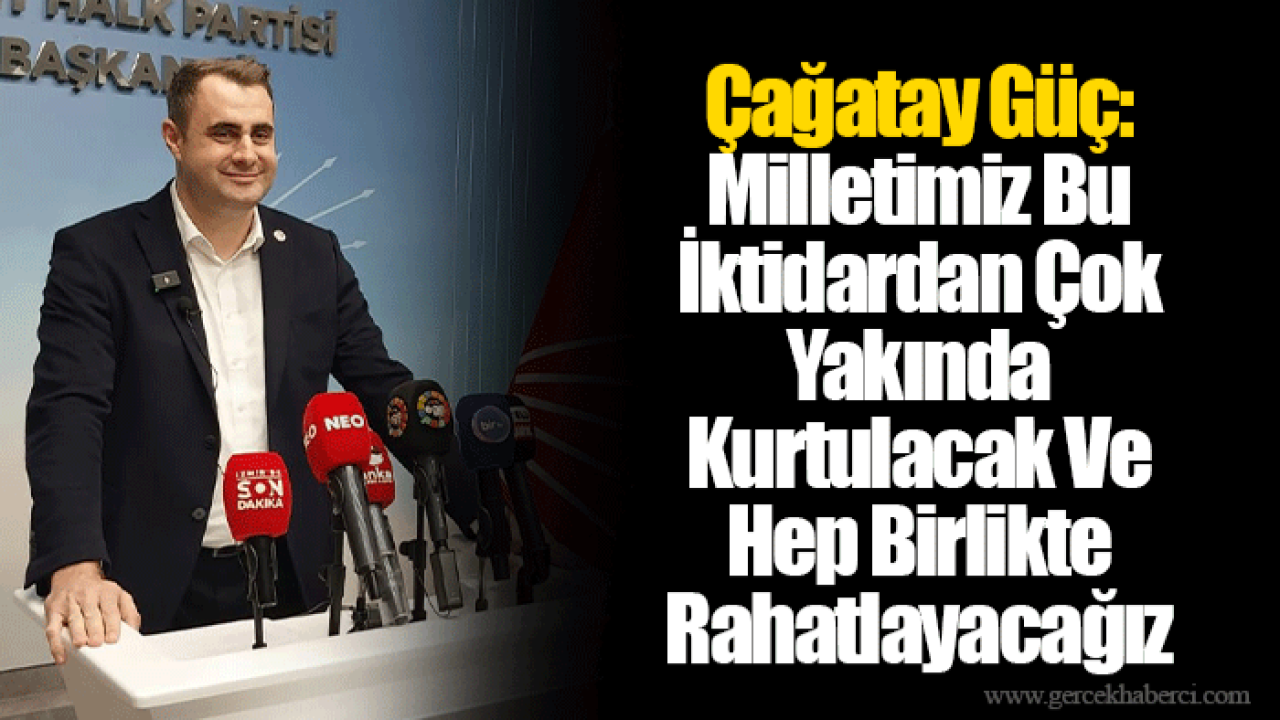 Çağatay Güç: Milletimiz Bu İktidardan Çok Yakında Kurtulacak Ve Hep Birlikte Rahatlayacağız