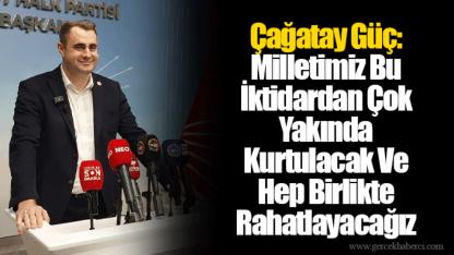 Çağatay Güç: Milletimiz Bu İktidardan Çok Yakında Kurtulacak Ve Hep Birlikte Rahatlayacağız