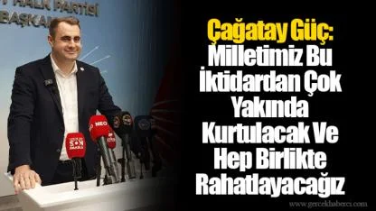 Çağatay Güç: Milletimiz Bu İktidardan Çok Yakında Kurtulacak Ve Hep Birlikte Rahatlayacağız