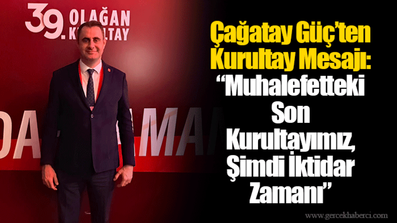 Çağatay Güç’ten Kurultay Mesajı: “Muhalefetteki Son Kurultayımız, Şimdi İktidar Zamanı”