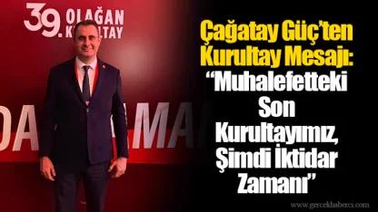 Çağatay Güç’ten Kurultay Mesajı: “Muhalefetteki Son Kurultayımız, Şimdi İktidar Zamanı”