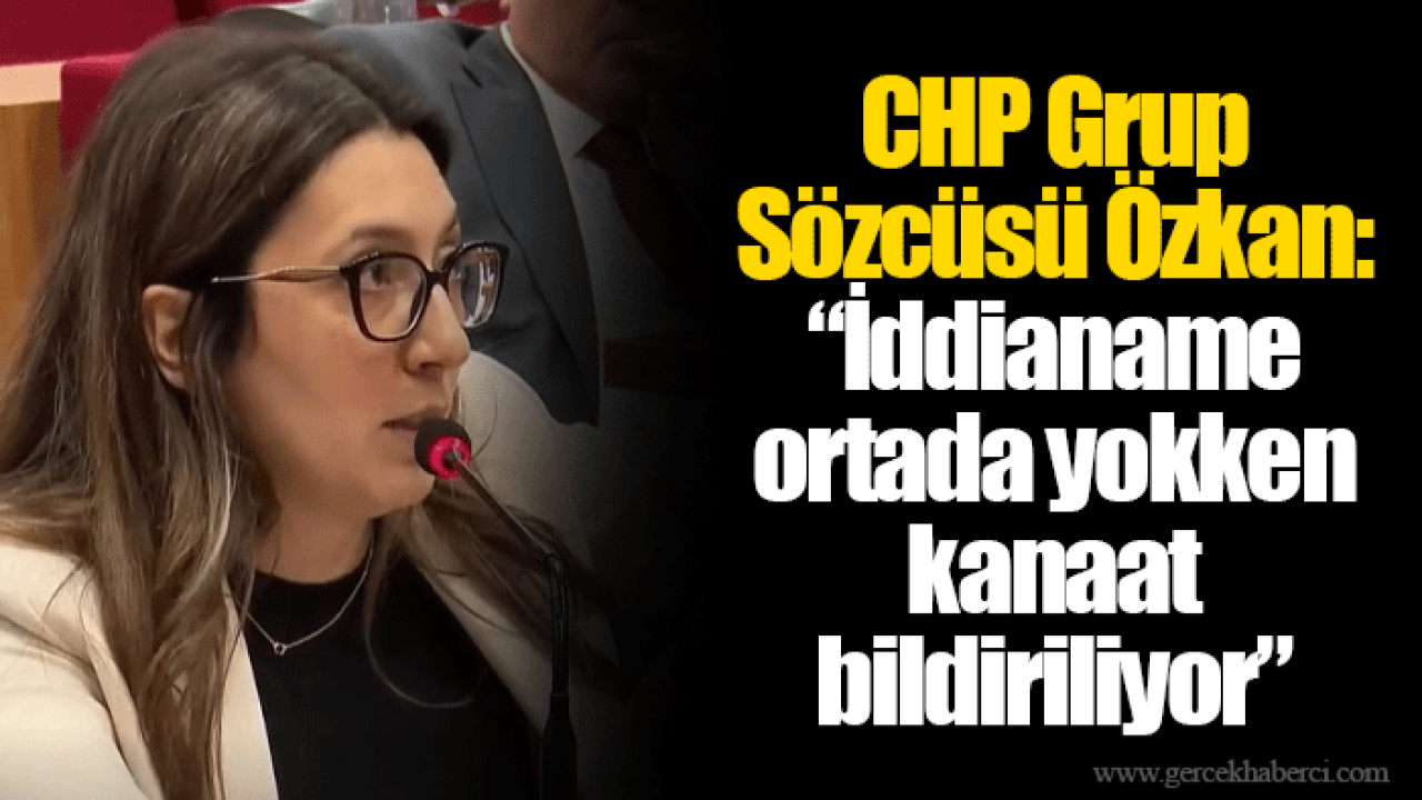 CHP Grup Sözcüsü Özkan: “İddianame ortada yokken kanaat bildiriliyor”