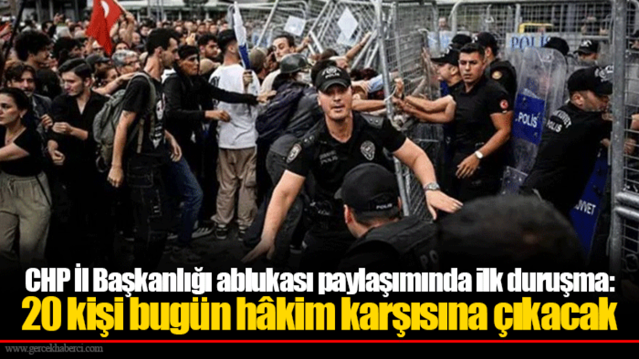 CHP İl Başkanlığı ablukası paylaşımında ilk duruşma: 20 kişi bugün hâkim karşısına çıkacak