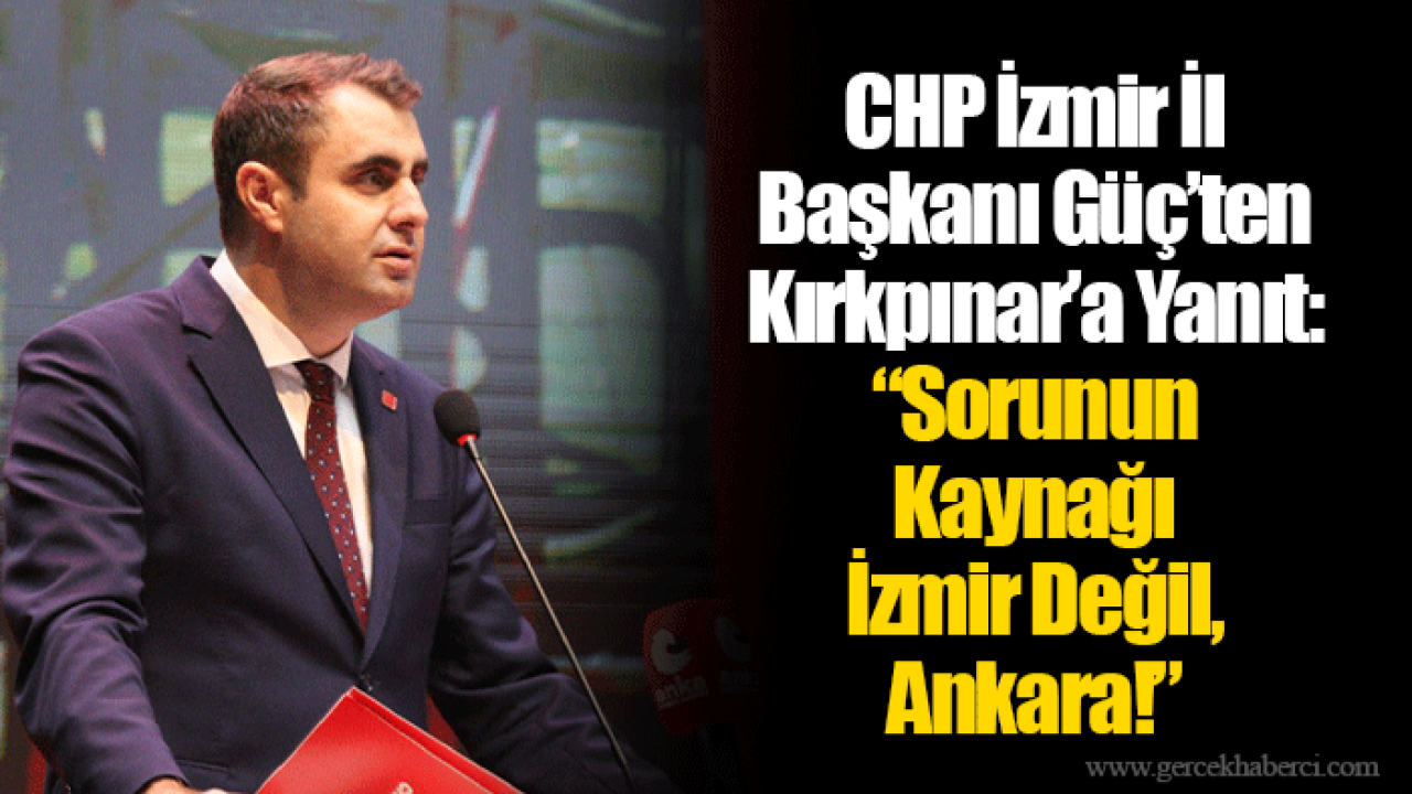 CHP İzmir İl Başkanı Güç’ten Kırkpınar’a Yanıt: “Sorunun Kaynağı İzmir Değil, Ankara!”