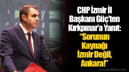 CHP İzmir İl Başkanı Güç’ten Kırkpınar’a Yanıt: “Sorunun Kaynağı İzmir Değil, Ankara!”