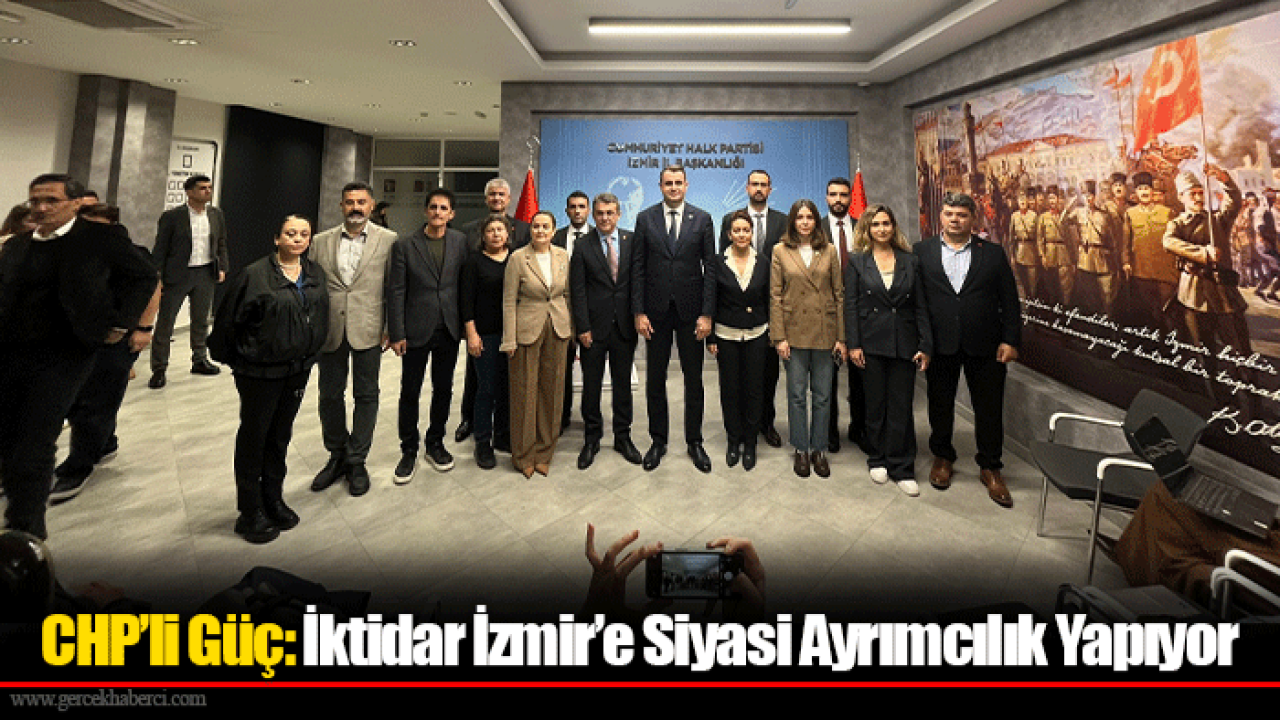 CHP’li Güç: İktidar İzmir’e Siyasi Ayrımcılık Yapıyor