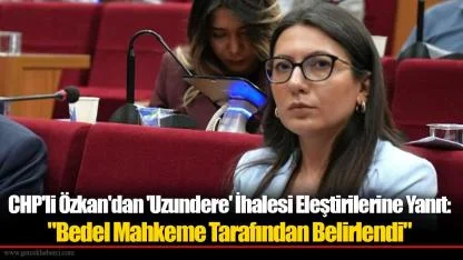 CHP'li Özkan'dan 'Uzundere' İhalesi Eleştirilerine Yanıt: "Bedel Mahkeme Tarafından Belirlendi"