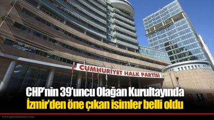 CHP’nin 39’uncu Olağan Kurultayında İzmir’den öne çıkan isimler belli oldu