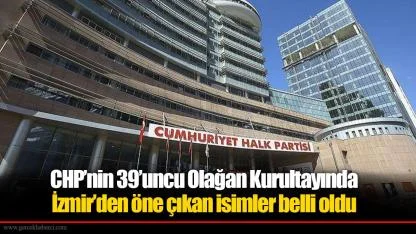 CHP’nin 39’uncu Olağan Kurultayında İzmir’den öne çıkan isimler belli oldu