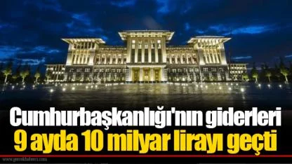 Cumhurbaşkanlığı'nın giderleri 9 ayda 10 milyar lirayı geçti