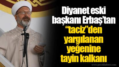 Diyanet eski başkanı Erbaş’tan “taciz”den yargılanan yeğenine tayin kalkanı