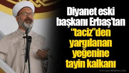 Diyanet eski başkanı Erbaş’tan “taciz”den yargılanan yeğenine tayin kalkanı