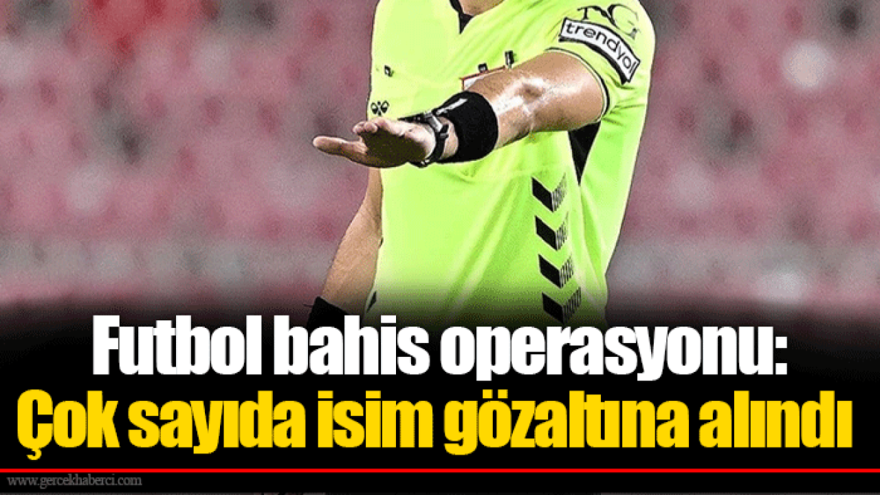 Futbol bahis operasyonu: Çok sayıda isim gözaltına alındı