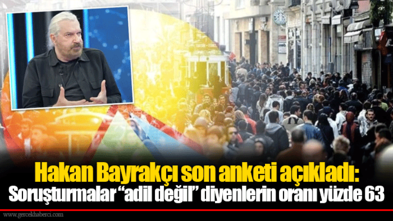 Hakan Bayrakçı son anketi açıkladı: Soruşturmalar “adil değil” diyenlerin oranı yüzde 63