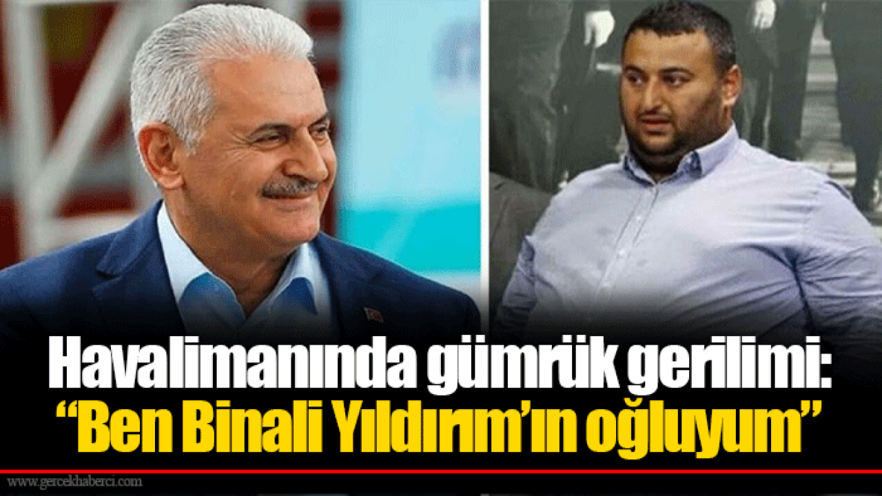 Havalimanında gümrük gerilimi: “Ben Binali Yıldırım’ın oğluyum”