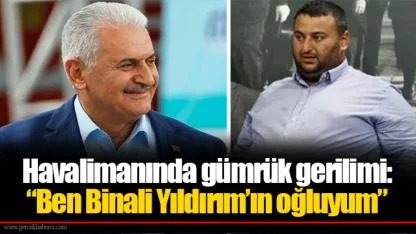 Havalimanında gümrük gerilimi: “Ben Binali Yıldırım’ın oğluyum”