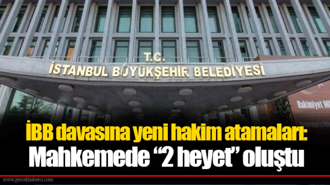 İBB davasına yeni hakim atamaları: Mahkemede “2 heyet” oluştu