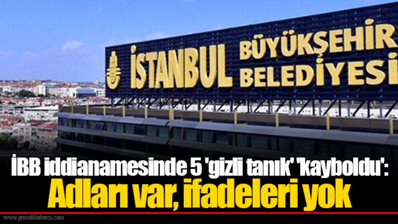 İBB iddianamesinde 5 &#039;gizli tanık&#039; &#039;kayboldu&#039;: Adları var, ifadeleri yok