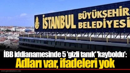 İBB iddianamesinde 5 'gizli tanık' 'kayboldu':  Adları var, ifadeleri yok