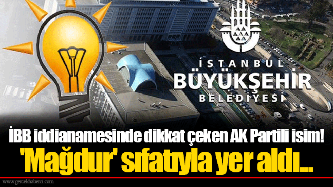 İBB iddianamesinde dikkat çeken AK Partili isim! &#039;Mağdur&#039; sıfatıyla yer aldı...