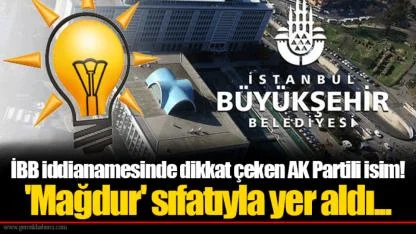 İBB iddianamesinde dikkat çeken AK Partili isim! 'Mağdur' sıfatıyla yer aldı...