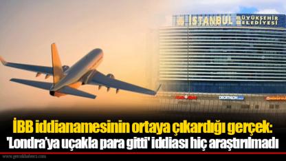 İBB iddianamesinin ortaya çıkardığı gerçek: 'Londra’ya uçakla para gitti' iddiası hiç araştırılmadı